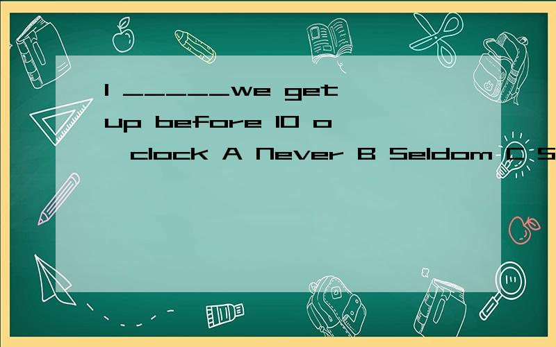 1 _____we get up before 10 o'clock A Never B Seldom C Sometime A Always 2______He used his car______for going to the shops.A most B almost C nearly D mostly