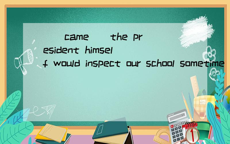 __came__the president himself would inspect our school sometime next week.A.Word;that B.Aword;that