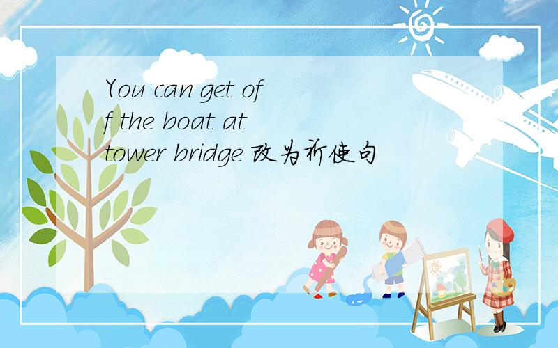 You can get off the boat at tower bridge 改为祈使句