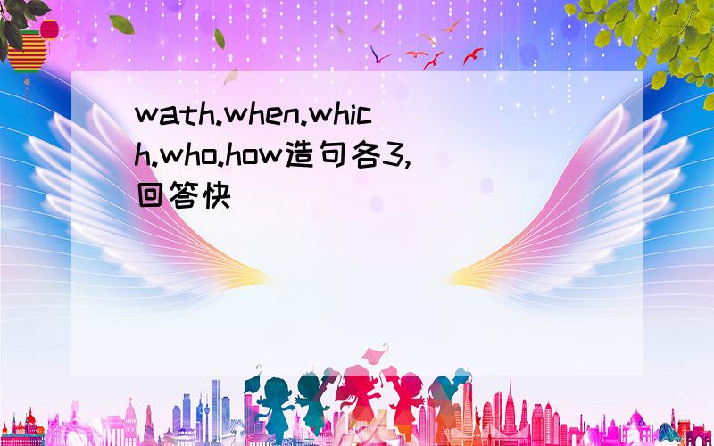 wath.when.which.who.how造句各3,回答快