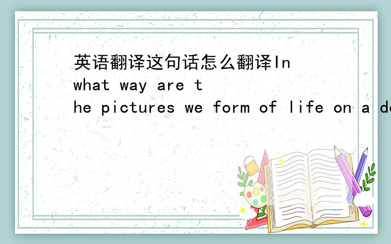 英语翻译这句话怎么翻译In what way are the pictures we form of life on a desert island unreal