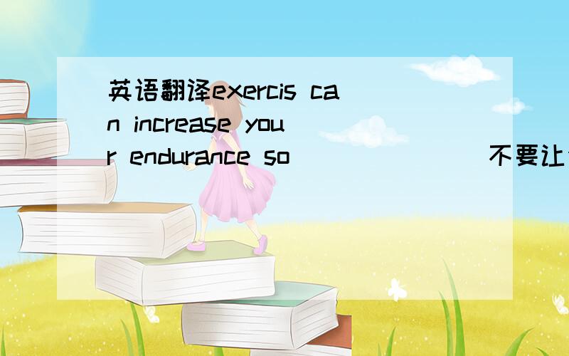 英语翻译exercis can increase your endurance so _______不要让你的消极态度妨碍它.用get in way