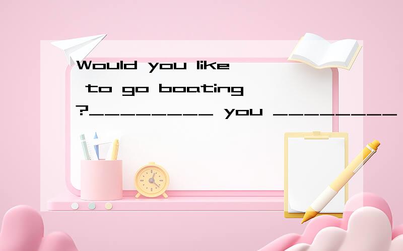 Would you like to go boating?________ you ________ to go boating?还要理由的!为什么要这样做!尽快回答!写出理由!