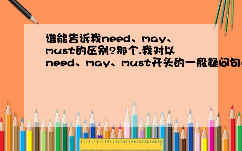 谁能告诉我need、may、must的区别?那个.我对以need、may、must开头的一般疑问句的回答不太明白.比如May I go now这个疑问句,它的否定回答应该是怎样?