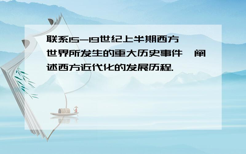 联系15-19世纪上半期西方世界所发生的重大历史事件,阐述西方近代化的发展历程.