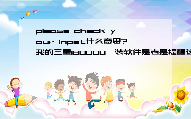 please check your inpet什么意思?我的三星I8000U  装软件是老是提醒这个!8000装软件时为什么老师要输入什么PIN码  你知道默认的PIN码是多少吗？