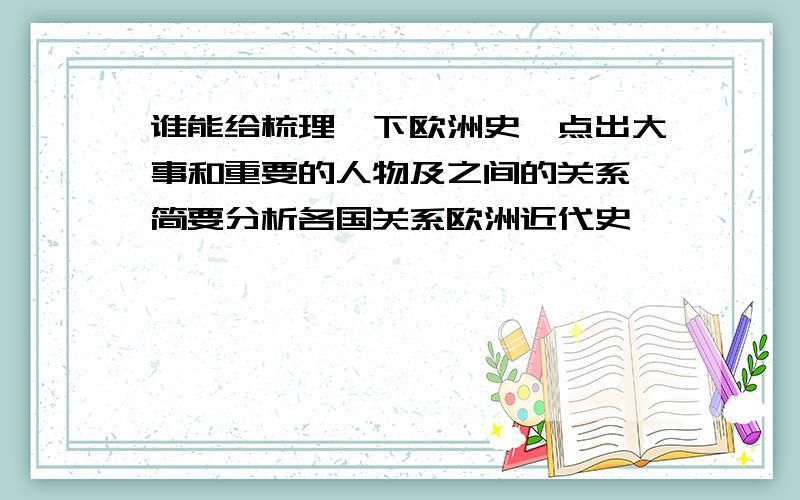 谁能给梳理一下欧洲史,点出大事和重要的人物及之间的关系,简要分析各国关系欧洲近代史