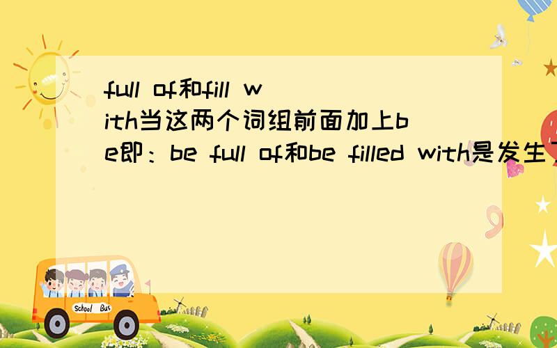 full of和fill with当这两个词组前面加上be即：be full of和be filled with是发生了什么变化?