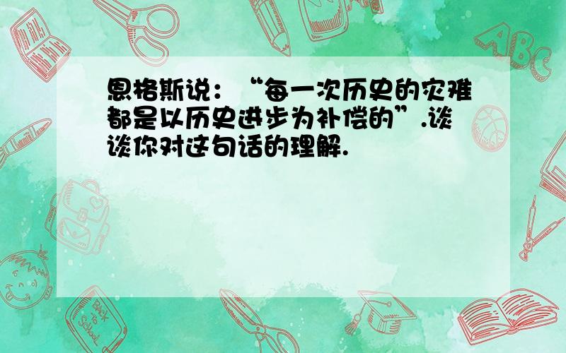 恩格斯说：“每一次历史的灾难都是以历史进步为补偿的”.谈谈你对这句话的理解.