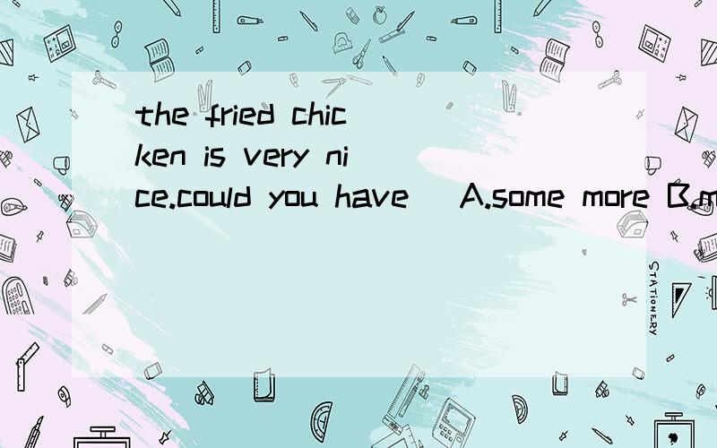 the fried chicken is very nice.could you have( A.some more B.more C.another D.any more