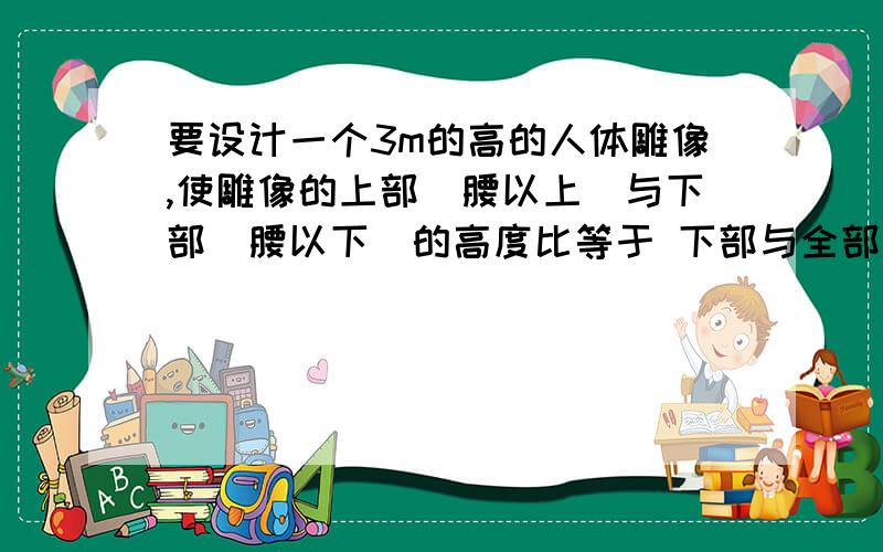 要设计一个3m的高的人体雕像,使雕像的上部(腰以上）与下部（腰以下)的高度比等于 下部与全部高度的高度比,雕像的下部应设计多高?