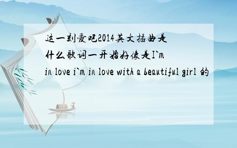 这一刻爱吧2014英文插曲是什么歌词一开始好像是I`m in love i`m in love with a beautiful girl 的