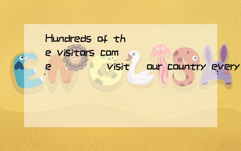 Hundreds of the visitors come____(visit) our country every day