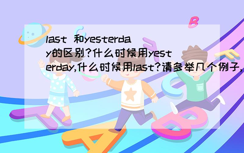 last 和yesterday的区别?什么时候用yesterday,什么时候用last?请多举几个例子,