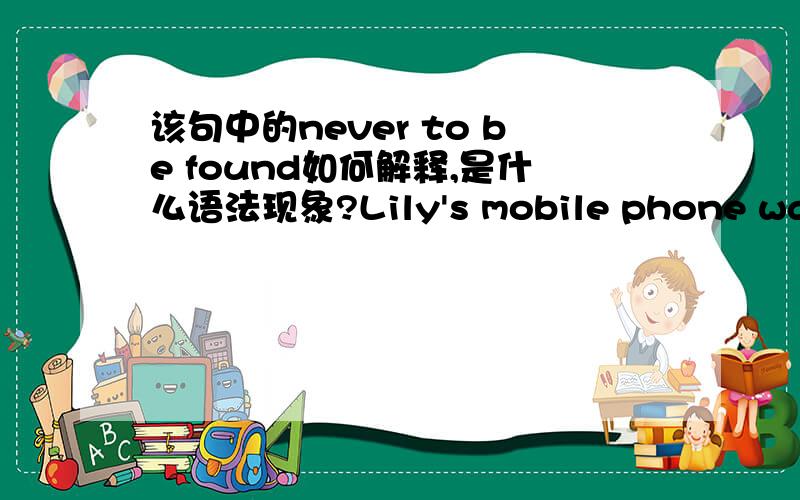 该句中的never to be found如何解释,是什么语法现象?Lily's mobile phone was left in a taxi accidentally,never to be found again.