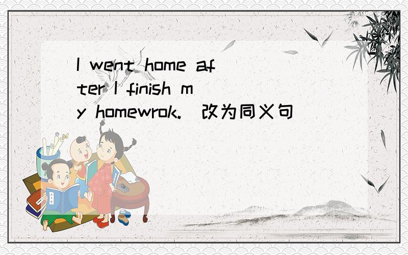 I went home after I finish my homewrok.(改为同义句)