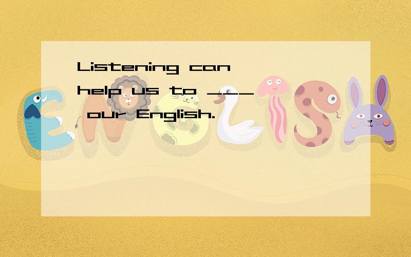 Listening can help us to ___ our English.