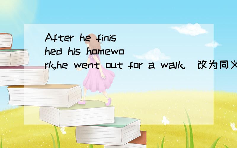 After he finished his homework,he went out for a walk.(改为同义句) ＿ ＿ his homework,he went ou...After he finished his homework,he went out for a walk.(改为同义句) ＿ ＿ his homework,he went out for a walk.