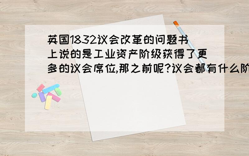 英国1832议会改革的问题书上说的是工业资产阶级获得了更多的议会席位,那之前呢?议会都有什么阶级组成?