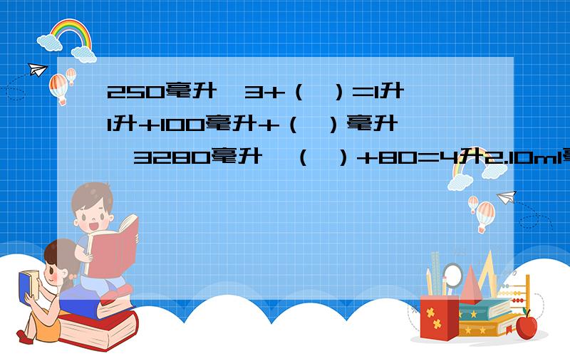 250毫升*3+（ ）=1升1升+100毫升+（ ）毫升*3280毫升*（ ）+80=4升2.10ml毫升水结成冰后变成11毫升,3000ml水结冰后变成多少毫升呢?3：一种止咳糖浆,药液为120毫升,小红今年十岁,一次喝8~12毫升,他喝