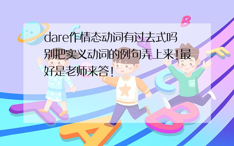 dare作情态动词有过去式吗别把实义动词的例句弄上来!最好是老师来答!