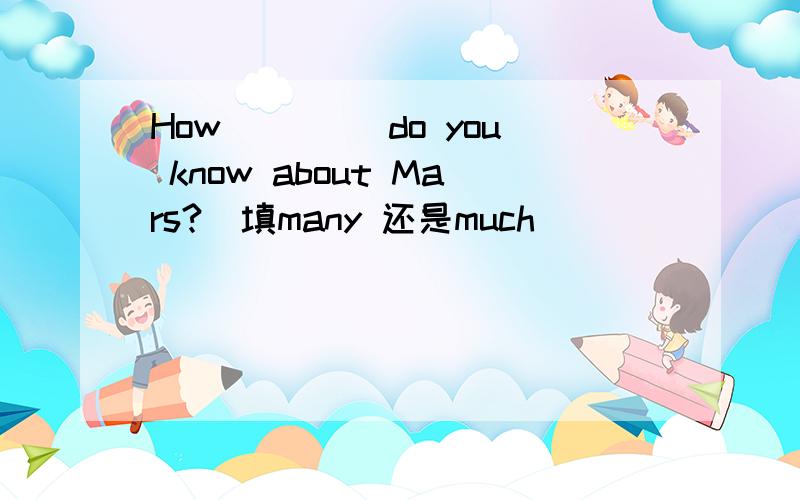 How ____do you know about Mars?(填many 还是much）