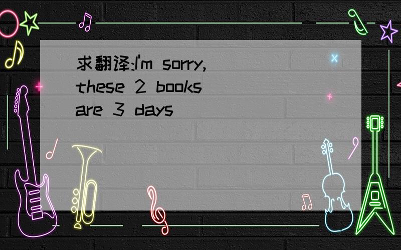 求翻译:I'm sorry,these 2 books are 3 days