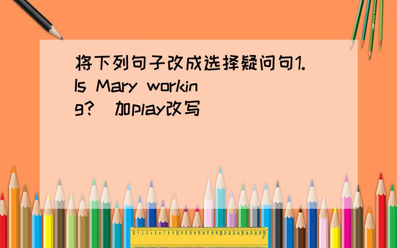 将下列句子改成选择疑问句1.Is Mary working?(加play改写)________________________2.Is Jim making cakes?(加bread改写）________________________3.Are they sleeping?(加talk改写)________________________