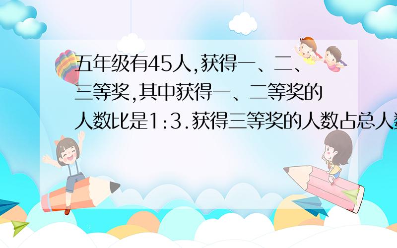 五年级有45人,获得一、二、三等奖,其中获得一、二等奖的人数比是1:3.获得三等奖的人数占总人数的5/9,有多少人获得二等奖?