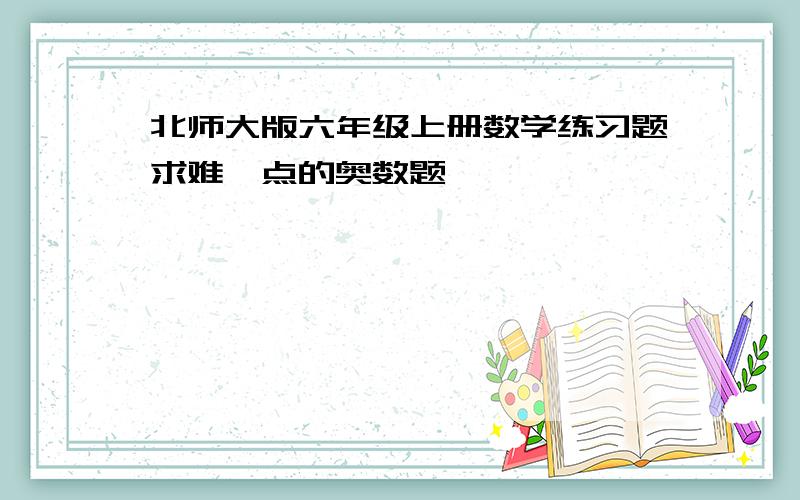 北师大版六年级上册数学练习题求难一点的奥数题