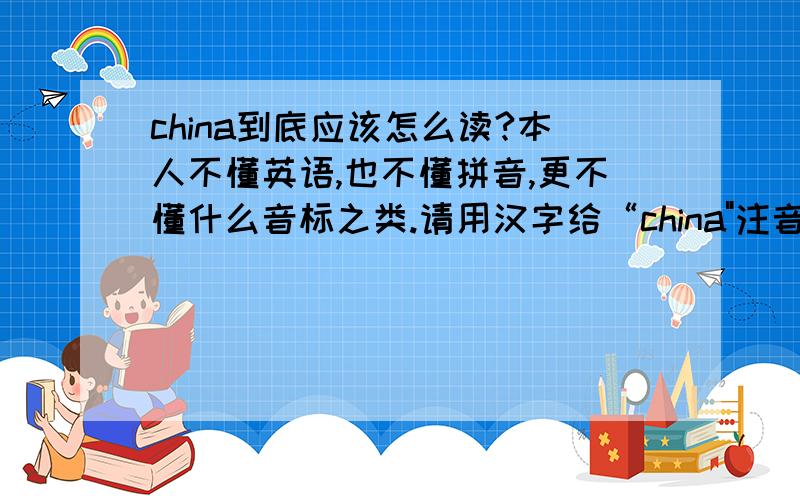 china到底应该怎么读?本人不懂英语,也不懂拼音,更不懂什么音标之类.请用汉字给“china