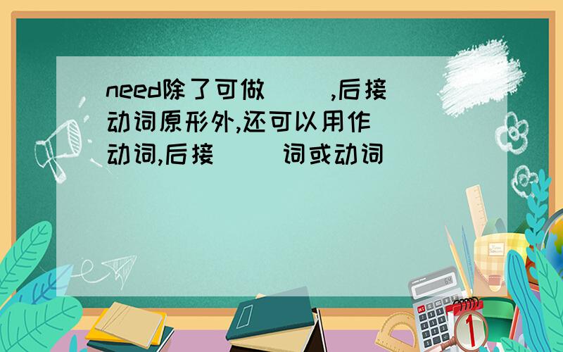 need除了可做（ ）,后接动词原形外,还可以用作（ ）动词,后接（ ）词或动词（ ）（ ）