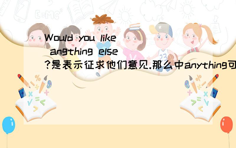 Would you like angthing else?是表示征求他们意见.那么中anything可以换成something