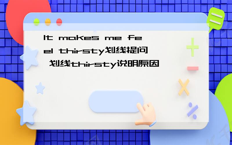 It makes me feel thirsty划线提问 划线thirsty说明原因