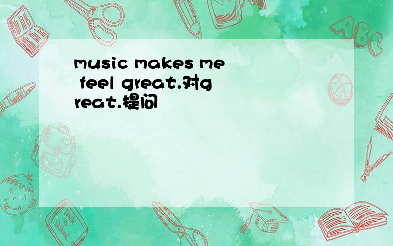 music makes me feel great.对great.提问