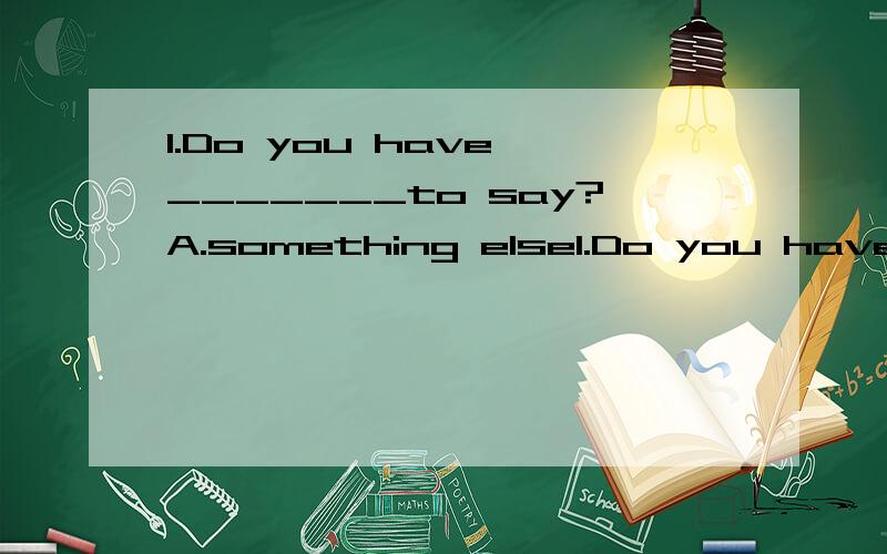 1.Do you have _______to say?A.something else1.Do you have _______to say?A.something else B.anything elseC.else something D.else anything2.--Have you bought_________for his birthday?--Not exactly.Just some flouers.A.something unusualB.anything unusual