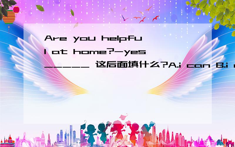 Are you helpful at home?-yes_____ 这后面填什么?A.i can B.i am C.you can
