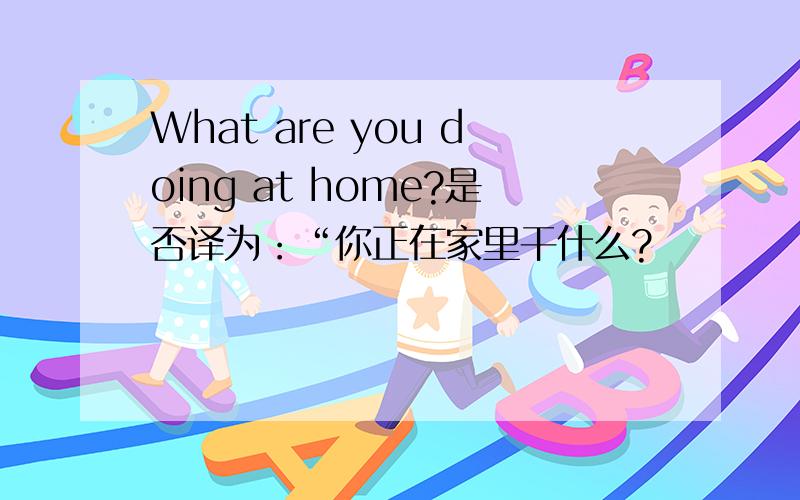 What are you doing at home?是否译为：“你正在家里干什么?