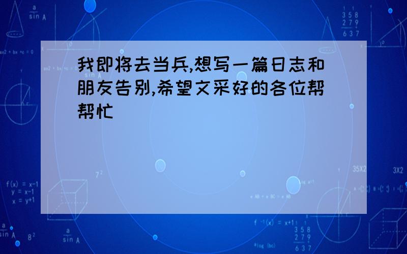 我即将去当兵,想写一篇日志和朋友告别,希望文采好的各位帮帮忙