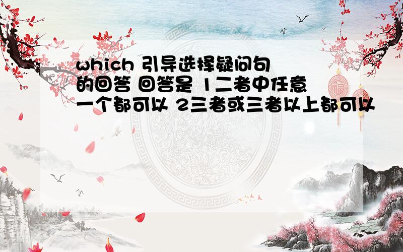 which 引导选择疑问句 的回答 回答是 1二者中任意一个都可以 2三者或三者以上都可以