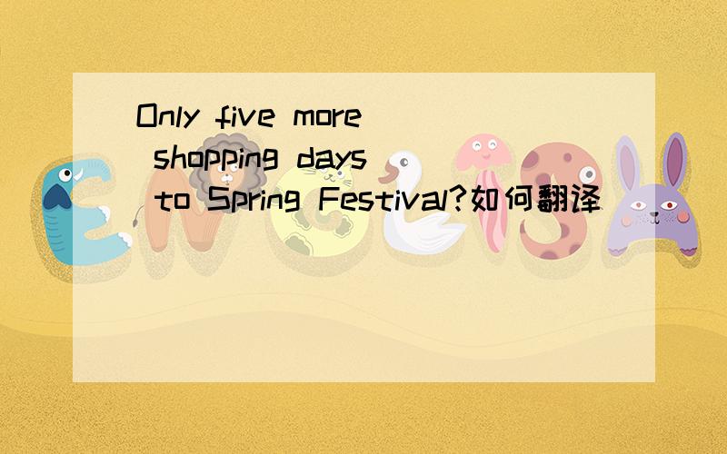 Only five more shopping days to Spring Festival?如何翻译