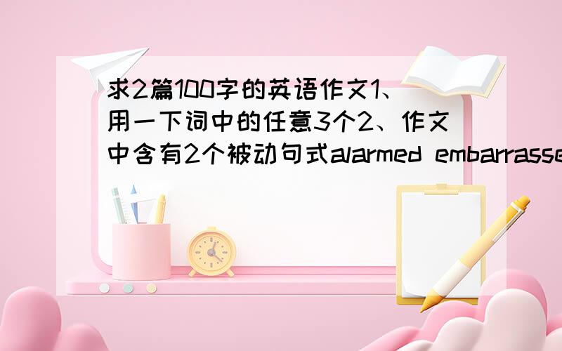 求2篇100字的英语作文1、用一下词中的任意3个2、作文中含有2个被动句式alarmed embarrassed amazed awful amused surprised attracted disturbed envied impressed satisfied hurt frightened upset