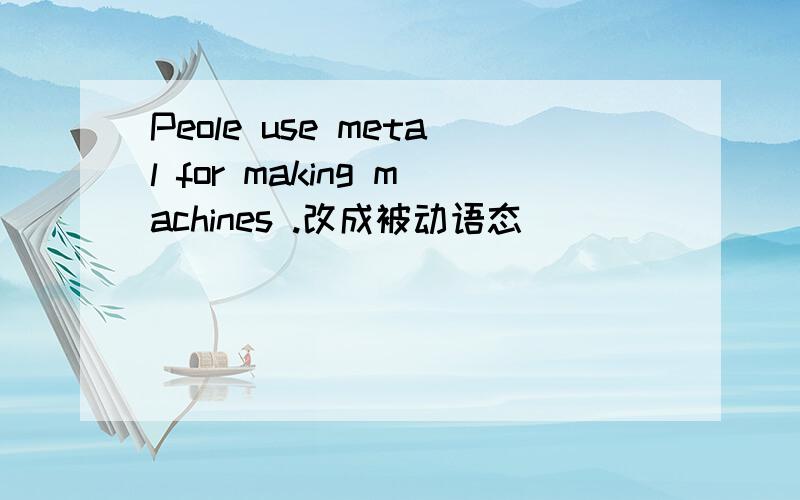 Peole use metal for making machines .改成被动语态