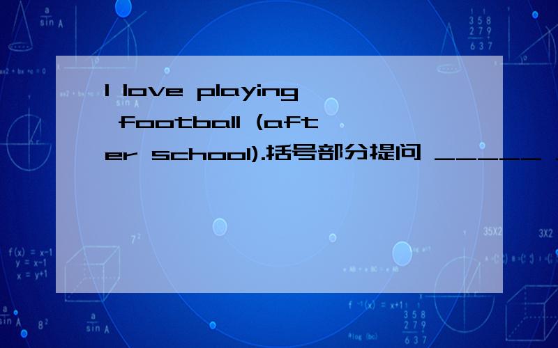 I love playing football (after school).括号部分提问 _____ ____ ____ ____ playing football?是 When do you love playing football?