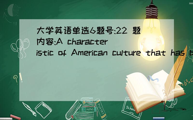 大学英语单选6题号:22 题内容:A characteristic of American culture that has become almost a tradition is to respect the self-made man - the man who has risen to the top through his own efforts,usually beginning by working with his hands.Whil