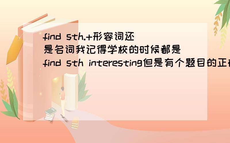 find sth.+形容词还是名词我记得学校的时候都是 find sth interesting但是有个题目的正确答案是 She found the science programs especially fascination