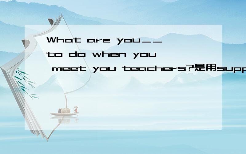 What are you＿＿to do when you meet you teachers?是用suppose 还是supposed