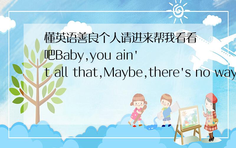 懂英语善良个人请进来帮我看看吧Baby,you ain't all that,Maybe,there's no way back ,But,baby,I'm walking away 会的就请很详细的说说吧.我是个英盲.只会YES和NO