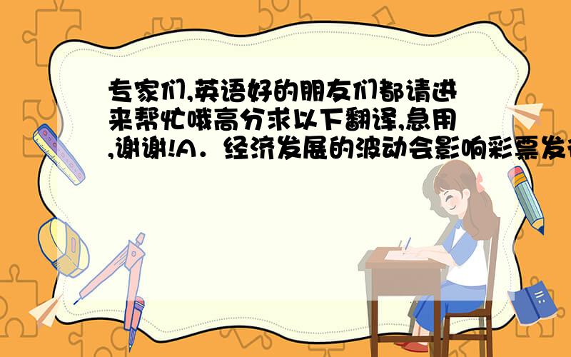 专家们,英语好的朋友们都请进来帮忙哦高分求以下翻译,急用,谢谢!A．经济发展的波动会影响彩票发行量和实际销量,影响预期增长率和市场的总规模,B．只是目标区域的文化内涵有一定特色