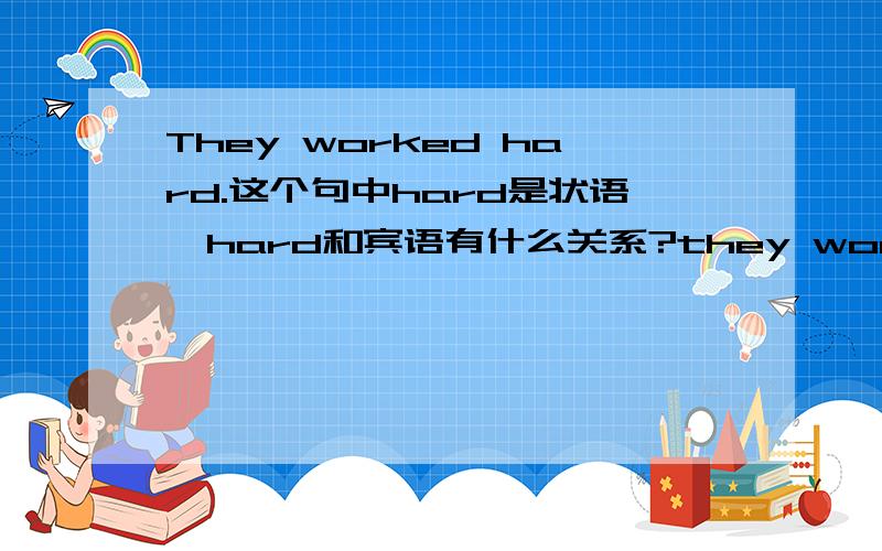 They worked hard.这个句中hard是状语,hard和宾语有什么关系?they worked hard这句话不是主谓宾结构吗?hard是状语,不是宾语?...难道这句是主谓状结构!教我,我弄乱了!